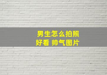 男生怎么拍照好看 帅气图片